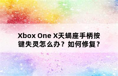 Xbox One X天蝎座手柄按键失灵怎么办？如何修复？
